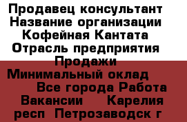 Продавец-консультант › Название организации ­ Кофейная Кантата › Отрасль предприятия ­ Продажи › Минимальный оклад ­ 65 000 - Все города Работа » Вакансии   . Карелия респ.,Петрозаводск г.